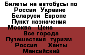 Билеты на автобусы по России, Украине, Беларуси, Европе › Пункт назначения ­ Москва › Цена ­ 5 000 - Все города Путешествия, туризм » Россия   . Ханты-Мансийский,Нижневартовск г.